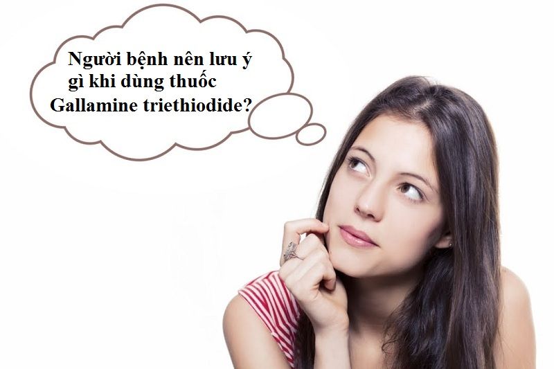 Bạn cần lưu ý gì khi sử dụng thuốc Gallamine triethiodide?